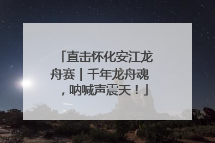 直击怀化安江龙舟赛｜千年龙舟魂，呐喊声震天！